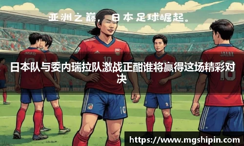 日本队与委内瑞拉队激战正酣谁将赢得这场精彩对决