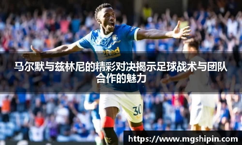 马尔默与兹林尼的精彩对决揭示足球战术与团队合作的魅力