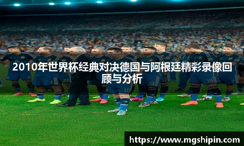 2010年世界杯经典对决德国与阿根廷精彩录像回顾与分析